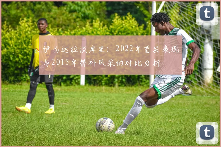 伊戈达拉谈库里：2022年首发表现与2015年替补风采的对比分析