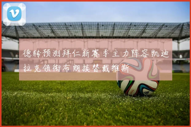 德转预测拜仁新赛季主力阵容凯迪拉克领衔布朗接替戴维斯