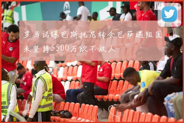 罗马诺曝巴斯托尼转会巴萨遇阻国米坚持5500万欧不放人