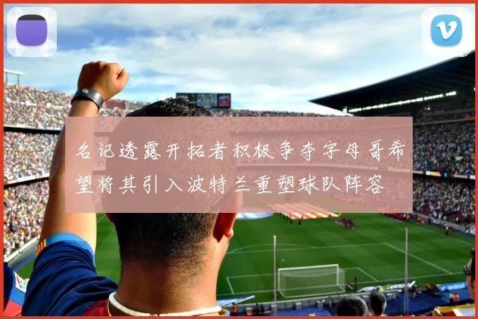 名记透露开拓者积极争夺字母哥希望将其引入波特兰重塑球队阵容