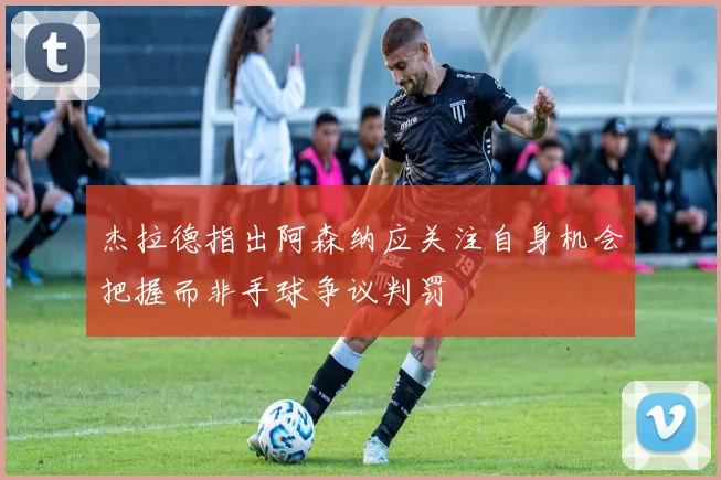 杰拉德指出阿森纳应关注自身机会把握而非手球争议判罚