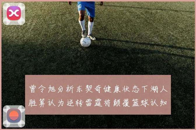 曾令旭分析东契奇健康状态下湖人胜算认为逆转雷霆将颠覆篮球认知