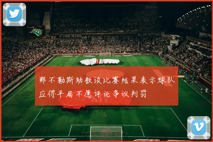 那不勒斯助教谈比赛结果表示球队应得平局不愿评论争议判罚