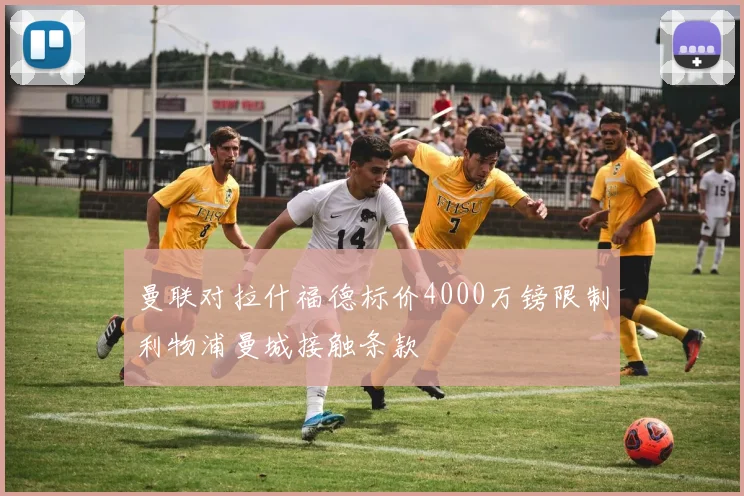 曼联对拉什福德标价4000万镑限制利物浦曼城接触条款