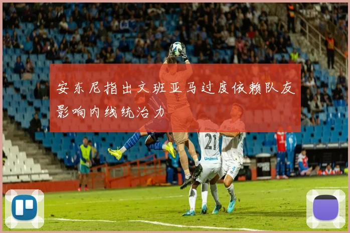 安东尼指出文班亚马过度依赖队友影响内线统治力