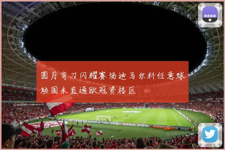 圆月弯刀闪耀赛场迪马尔科任意球助国米直通欧冠资格区