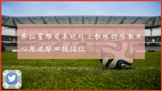 弗拉霍维奇表达对主教练的感激决心用进球回报信任