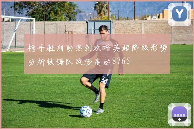 枪手胜利助热刺欢呼英超降级形势分析铁锤队风险高达8765