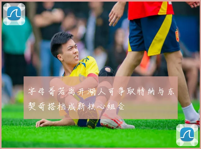 字母哥若离开湖人可争取特纳与东契奇搭档成新核心组合