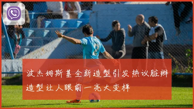 波杰姆斯基全新造型引发热议脏辫造型让人眼前一亮大变样