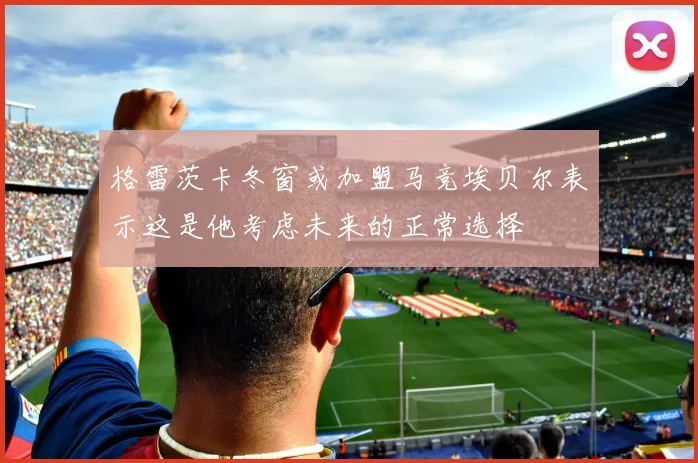 格雷茨卡冬窗或加盟马竞埃贝尔表示这是他考虑未来的正常选择