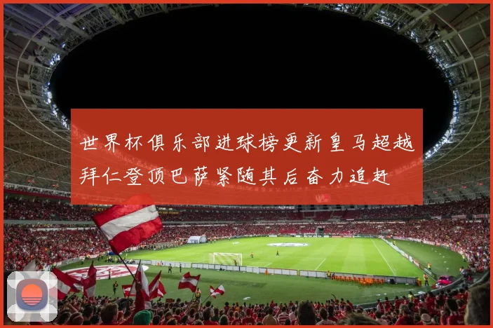 世界杯俱乐部进球榜更新皇马超越拜仁登顶巴萨紧随其后奋力追赶