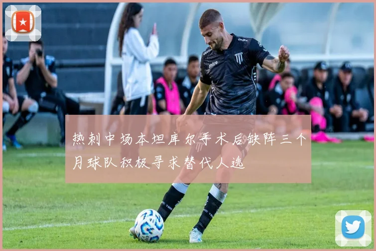 热刺中场本坦库尔手术后缺阵三个月球队积极寻求替代人选