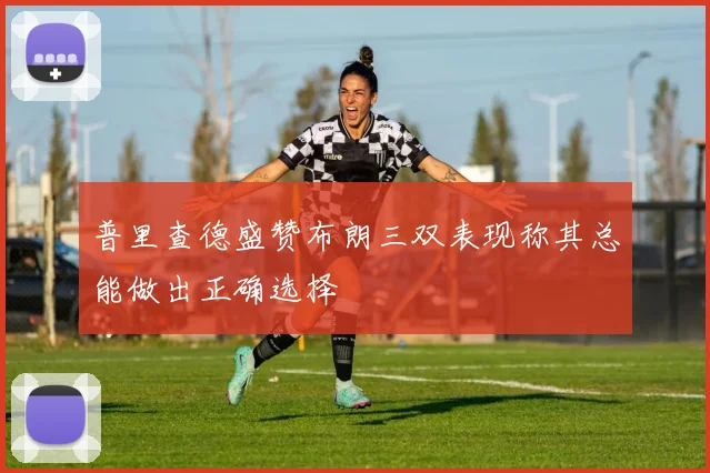 普里查德盛赞布朗三双表现称其总能做出正确选择