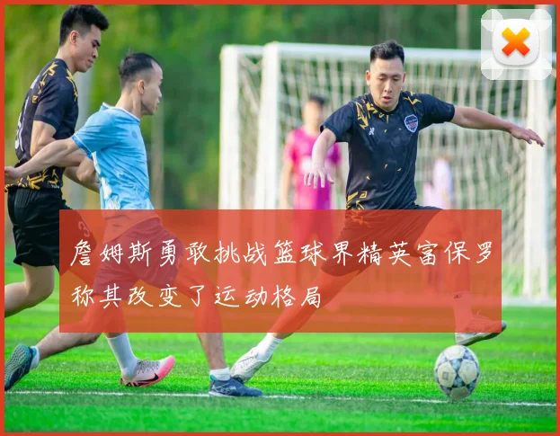 詹姆斯勇敢挑战篮球界精英富保罗称其改变了运动格局