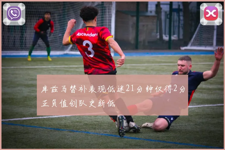 库兹马替补表现低迷21分钟仅得2分正负值创队史新低