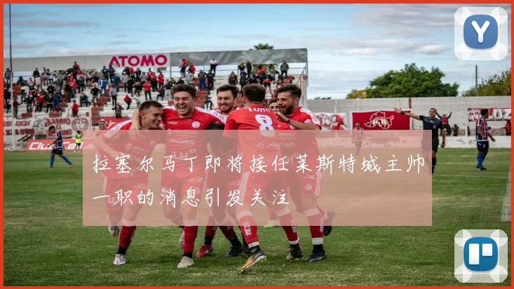 拉塞尔马丁即将接任莱斯特城主帅一职的消息引发关注