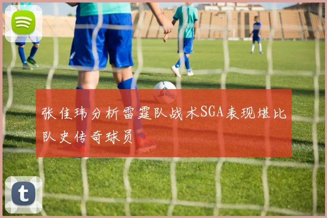 张佳玮分析雷霆队战术SGA表现堪比队史传奇球员