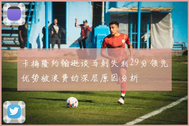 卡梅隆约翰逊谈马刺失利29分领先优势被浪费的深层原因分析