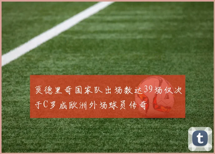 莫德里奇国家队出场数达39场仅次于C罗成欧洲外场球员传奇