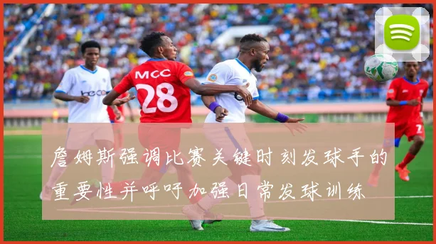 詹姆斯强调比赛关键时刻发球手的重要性并呼吁加强日常发球训练