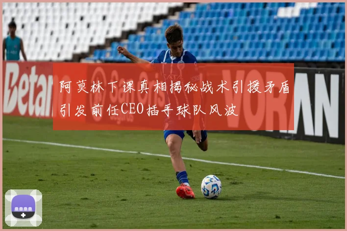 阿莫林下课真相揭秘战术引援矛盾引发前任CEO插手球队风波