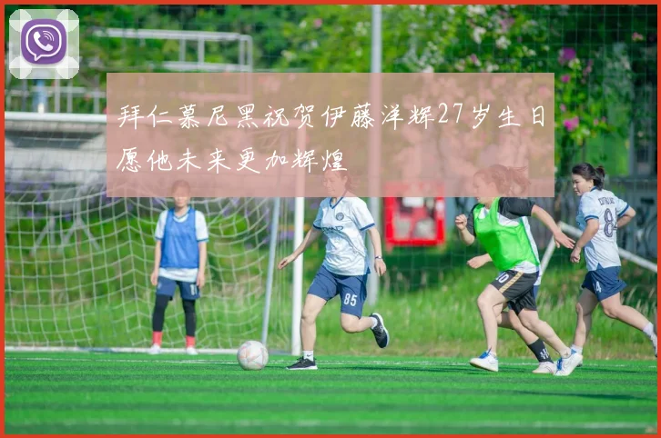 拜仁慕尼黑祝贺伊藤洋辉27岁生日愿他未来更加辉煌