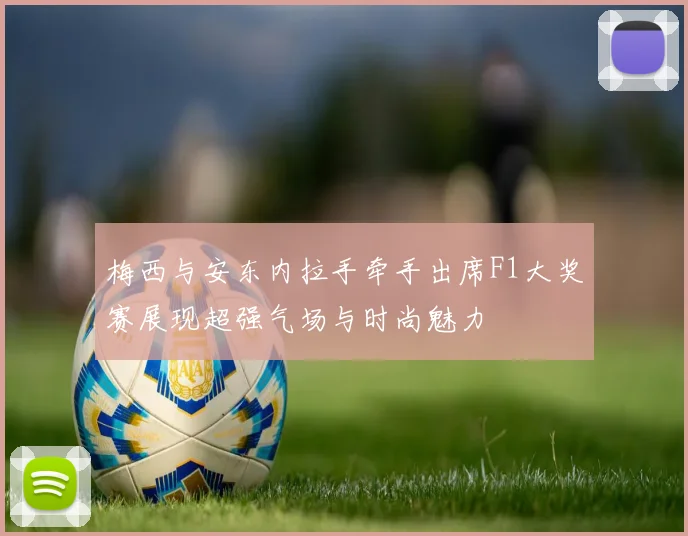 梅西与安东内拉手牵手出席F1大奖赛展现超强气场与时尚魅力