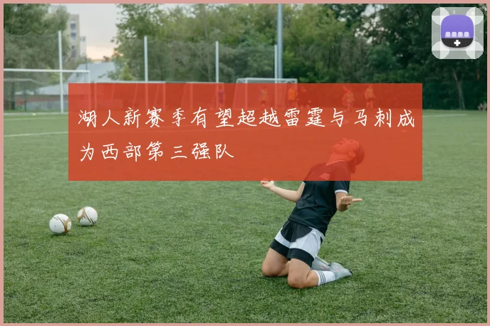湖人新赛季有望超越雷霆与马刺成为西部第三强队