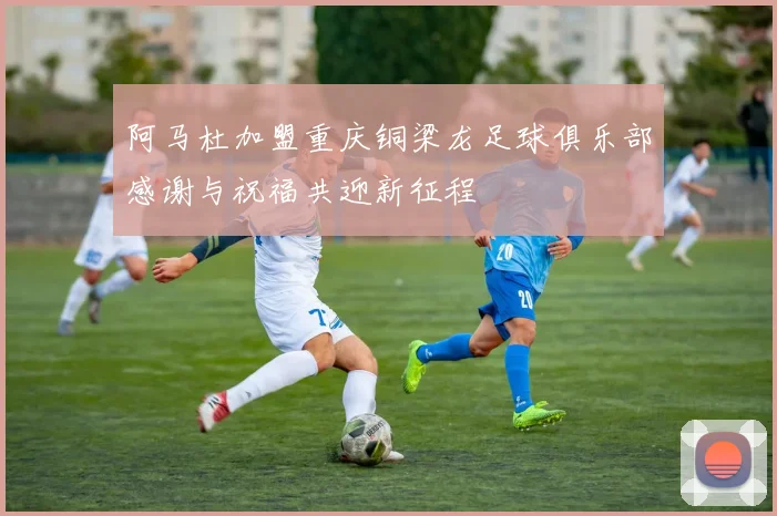 阿马杜加盟重庆铜梁龙足球俱乐部感谢与祝福共迎新征程