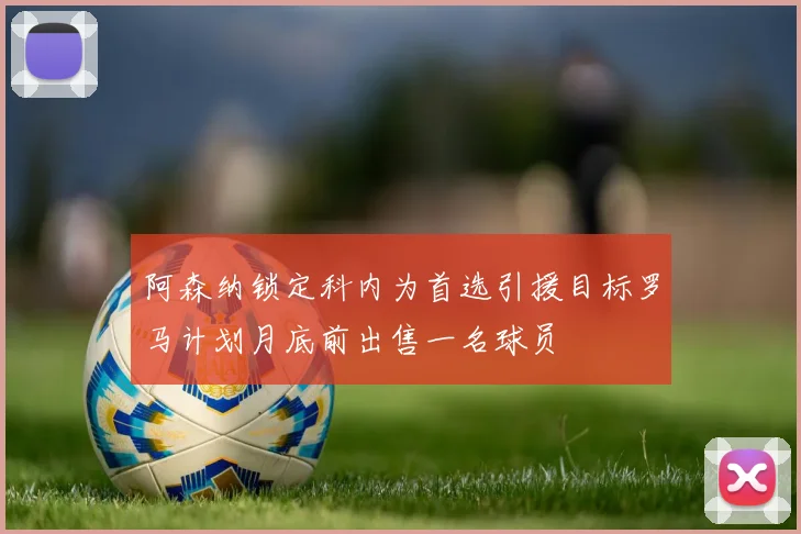 阿森纳锁定科内为首选引援目标罗马计划月底前出售一名球员