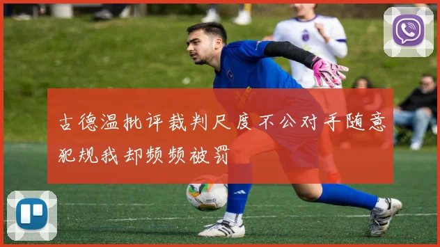 古德温批评裁判尺度不公对手随意犯规我却频频被罚