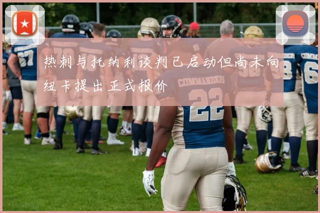 热刺与托纳利谈判已启动但尚未向纽卡提出正式报价