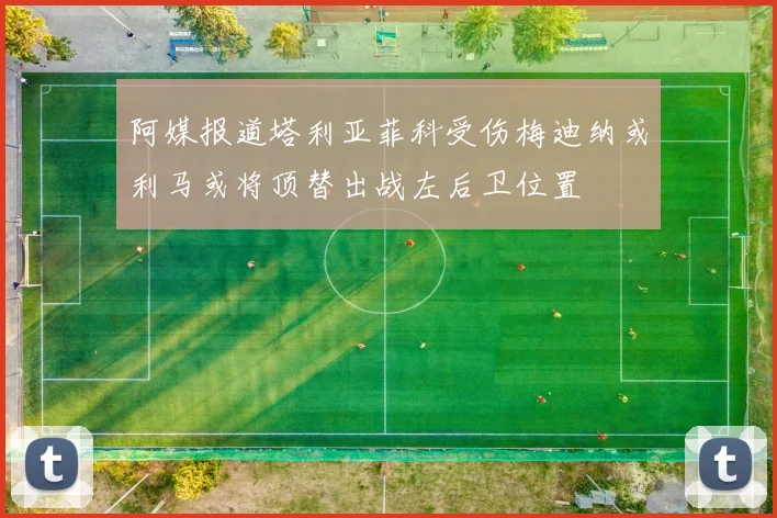 阿媒报道塔利亚菲科受伤梅迪纳或利马或将顶替出战左后卫位置