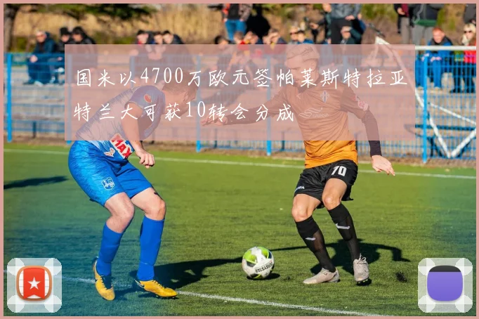 国米以4700万欧元签帕莱斯特拉亚特兰大可获10转会分成